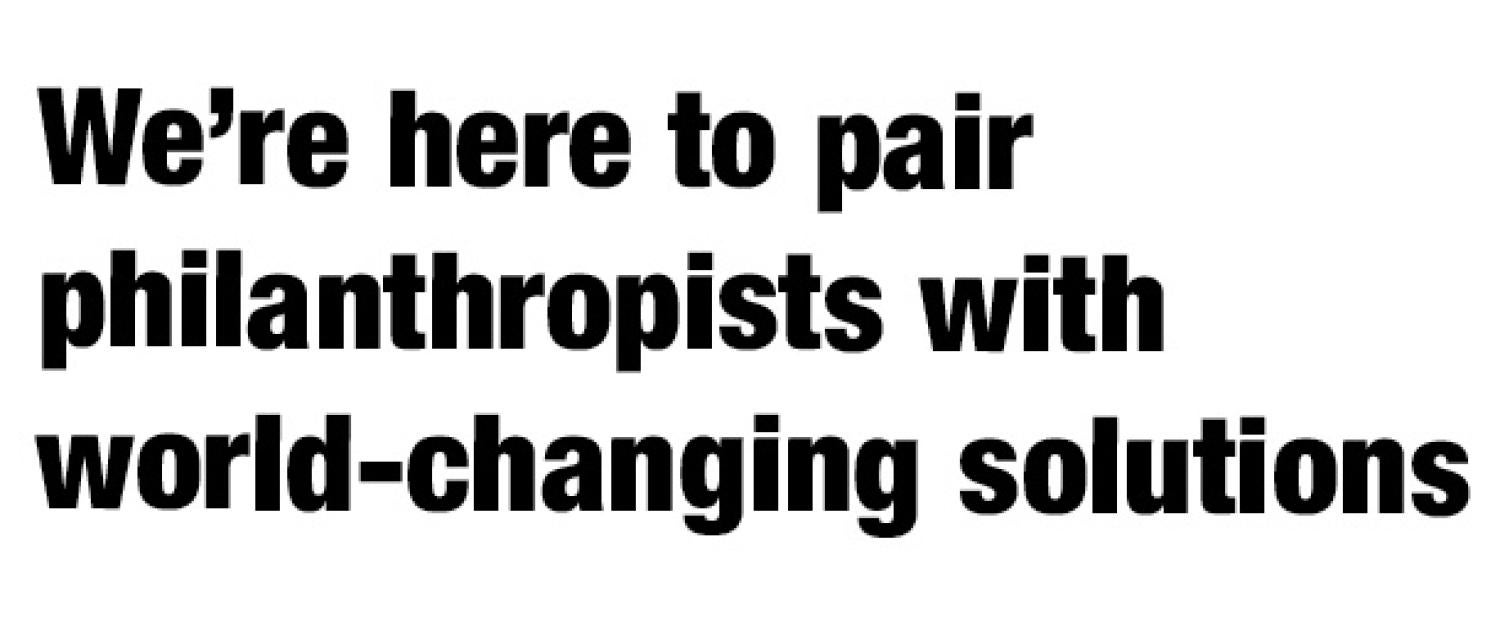 We're here to pair philanthropists with world-changing solutions
