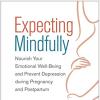 Expecting Mindfully Nourish Your Emotional Well-Being and Prevent Depression During Pregnancy and Postpartum
