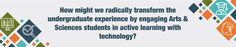How might we radically transform the undergraduate experience by engaging Arts & Sciences students in active learning with technology?
