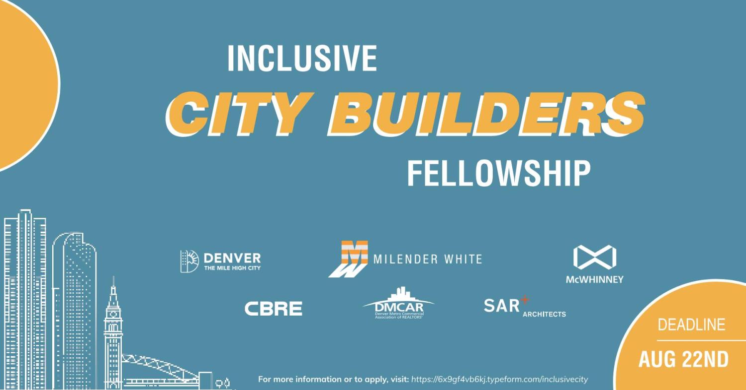 A flier promoting the Inclusive City Builder Fellowship featuring a blue-grey background and a graphic representation of a city scape. Text reads: "Inclusive City Builder Fellowship. For more information or to apply, visit: https://6x9qf4vb6ki.typeform.com/inclusivecity. Deadline: Aug. 22." Logos are shown for partners: City of Denver, Milender White, CBRE, Denver Metro Commercial Association of Realtors, SAR Architects, and McWhinney.