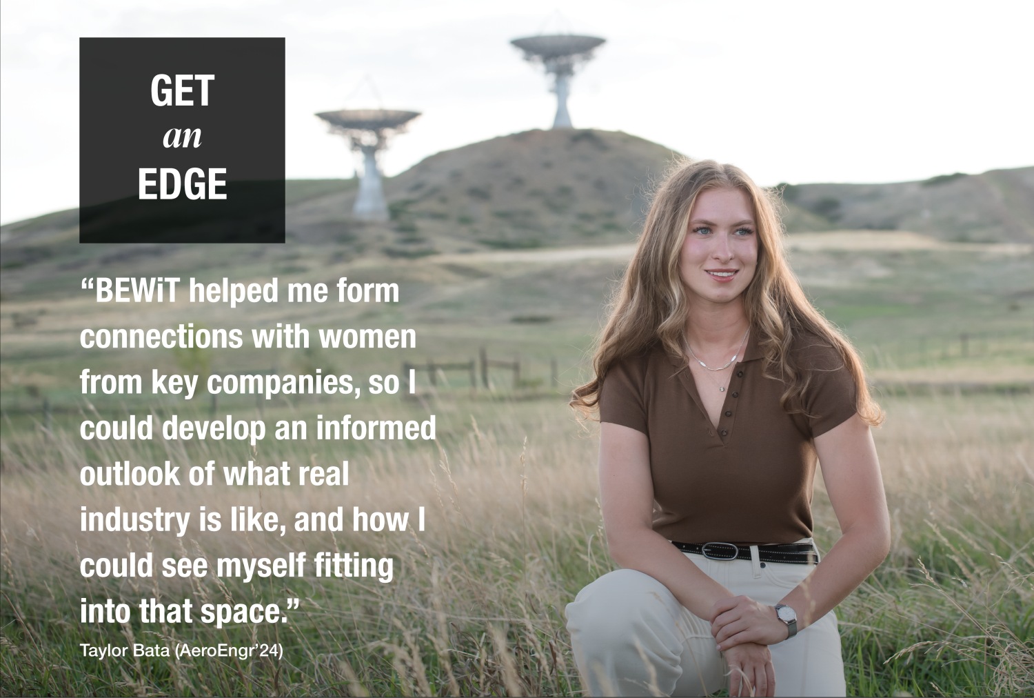 BEWiT helped me form connections with women from key companies, so I could develop an informed outlook of what real industry is like, and how I could see myself fitting into that space." Taylor Bata