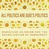 All Politics Are God’s Politics: Moroccan Islamism and the Sacralization of Democracy Cover