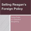 Selling Reagan’s Foreign Policy: Going Public vs. Executive Bargaining