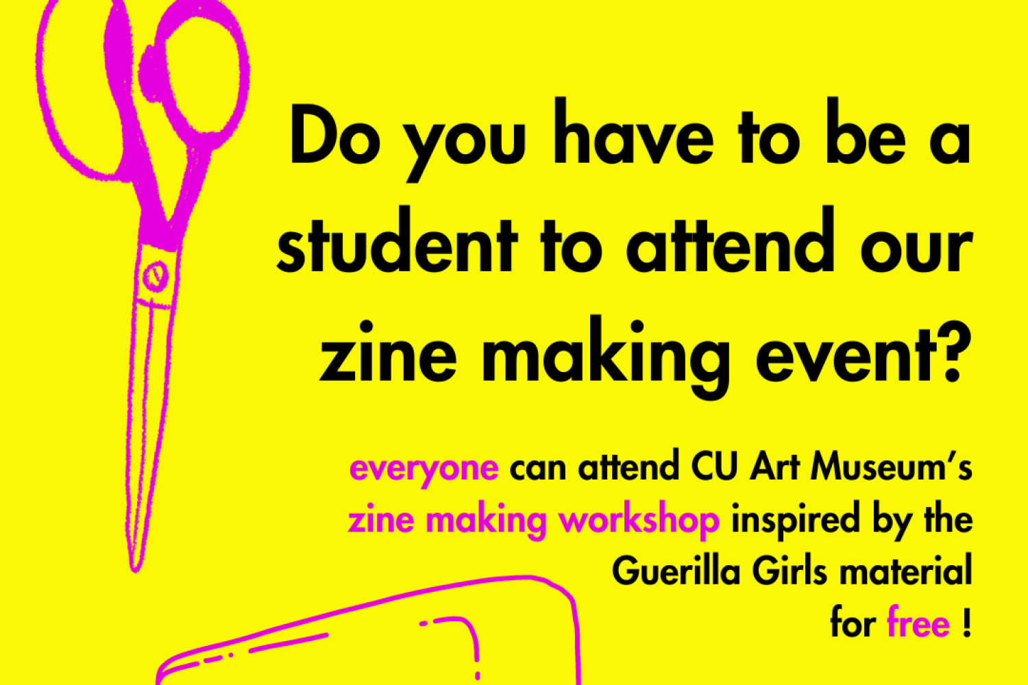 Black and fuschia text on a yellow background reads, "Do you have to be a student to attend our zine making event? Everyone can attend CU Art Museum's zine making workshop inspired by Guerilla Girls material for free!" The text is surrounded by fuschia-colored art supplies, including scissors and a stapler.
