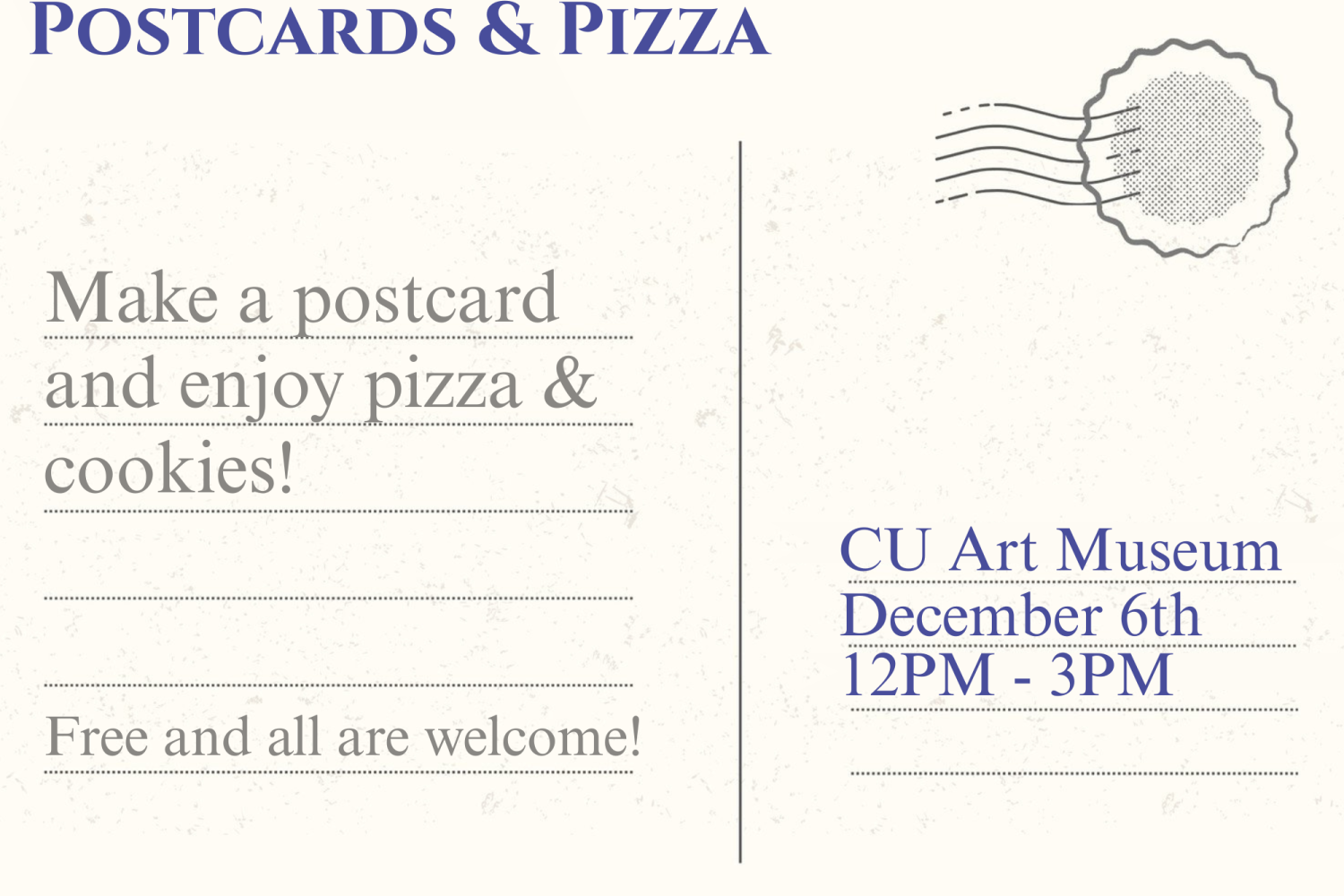A postcard that reads, "Postcards & Pizza. Make a postcard and enjoy pizza and cookies! Free and all are welcome. CU Art Museum. December 6th from 12pm to 3pm."