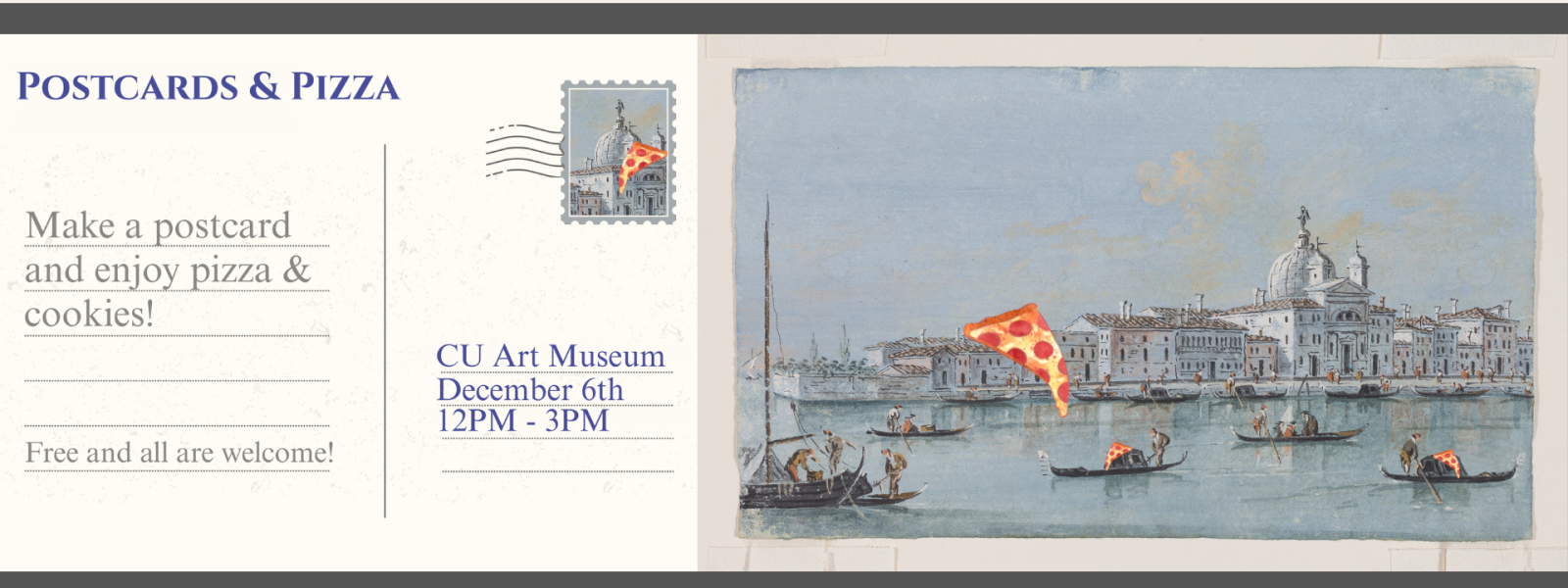 On the left, a postcard that reads, "Postcards & Pizza. Make a postcard and enjoy pizza and cookies! Free and all are welcome. CU Art Museum. December 6th from 12pm to 3pm." On the right, a watercolor landscape of an Italian waterway full of boats with a city skyline in the background. Small pizzas litter the scene.