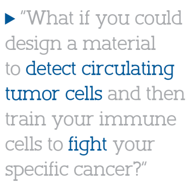 “What if you could design a material to detect circulating tumor cells and then train your immune cells to fight your specific cancer?”