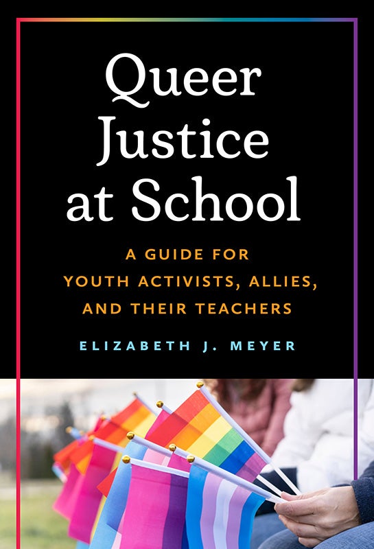 Queer Justice at School: A Guide for Youth Activists, Allies and their Teachers (Written by Elizabeth J. Meyer)
