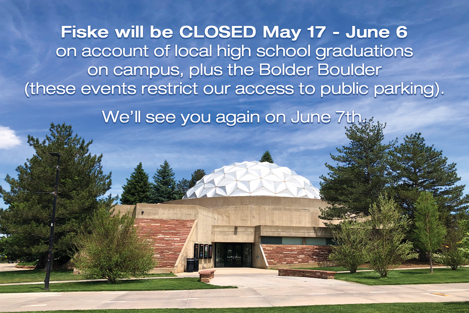 Photo of Fiske with text Fiske will be closed May 17 - June 6 on account of local high school graduations on campus, plus the Bolder Boulder (these events restrict our access to public parking). We’ll see you again on June 7th.