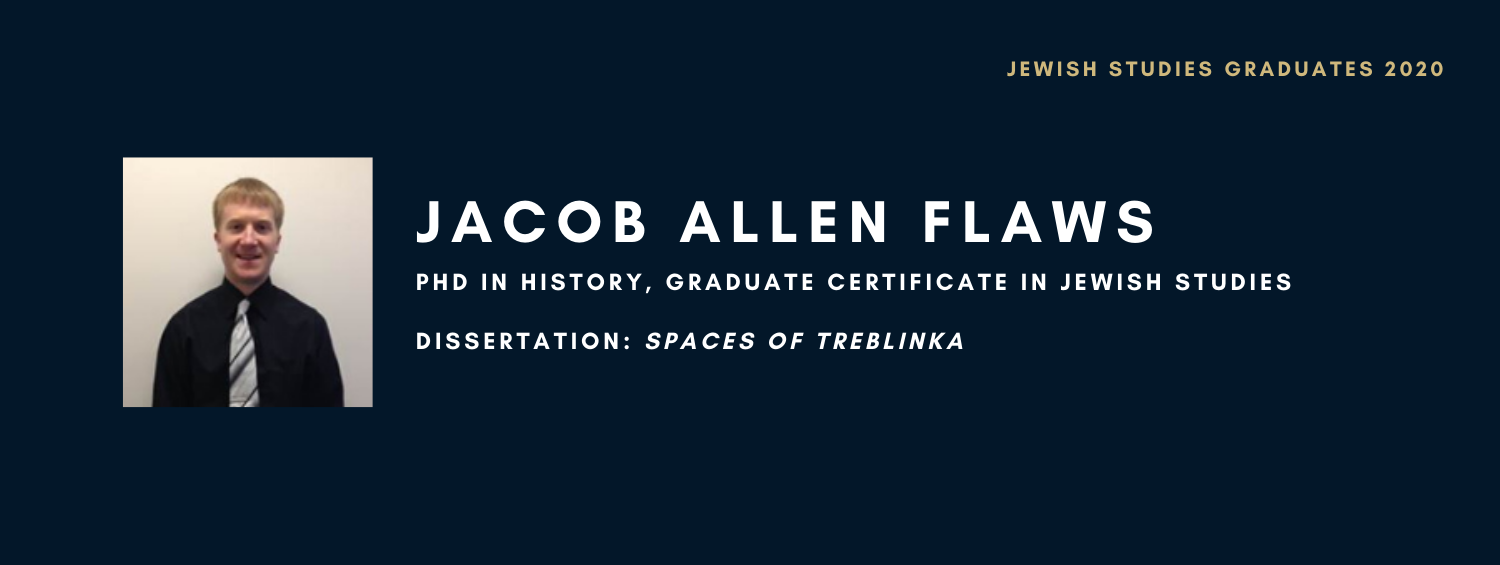 Jacob Allen Flaws. PhD in History, Graduate Certificate in Jewish Studies. Dissertation: Spaces of Treblinka