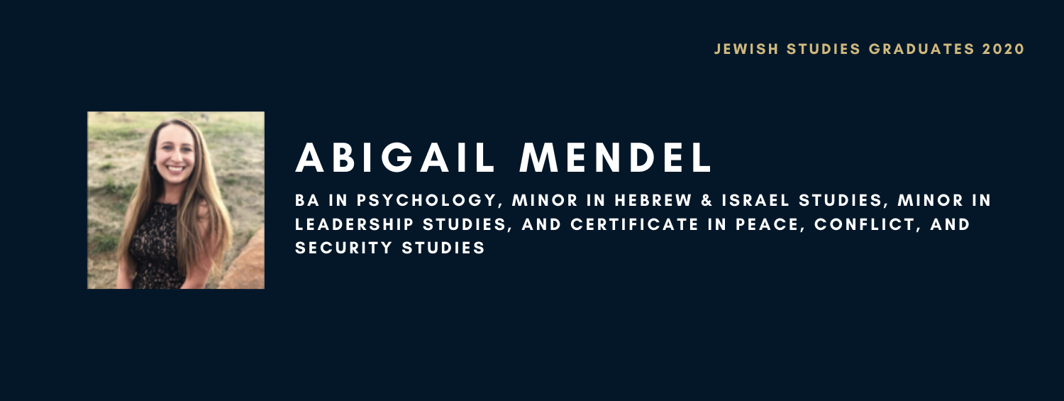 Abigail Mendel. BA in Psychology, Minor in Hebrew & Israel Studies, Minor in Leadership Studies, and Certificate in Peace, Conflict, and Security Studies