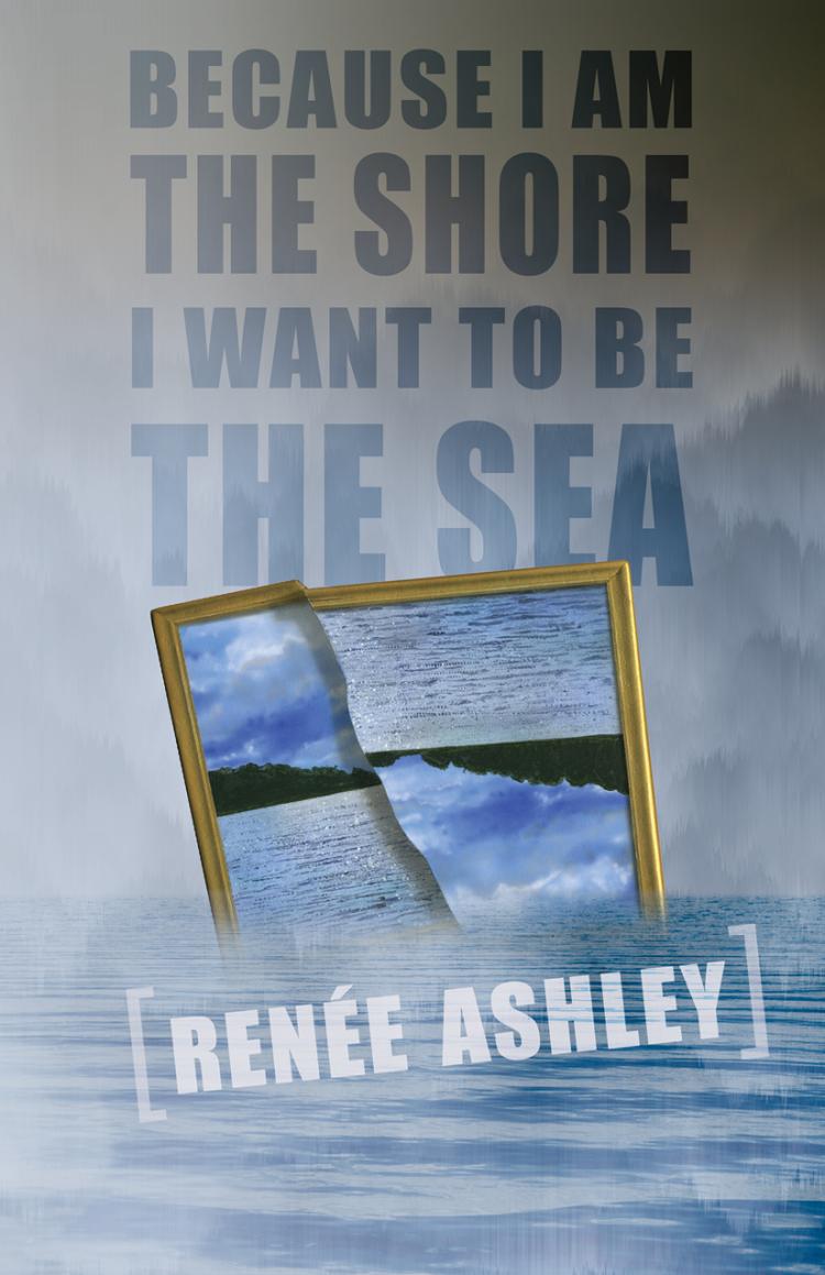 Because I Am the Shore I Want to Be the Sea - Renée Ashley front cover flat