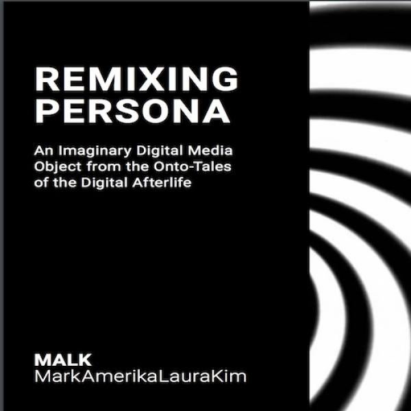 A black and white book cover that reads, "remixing persona, an imaginary digital media object from the onto-tales of the digital afterlife. MALK MarkAmerikaLauraKim"